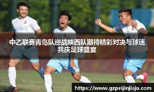 中乙联赛青岛队迎战陕西队期待精彩对决与球迷共庆足球盛宴