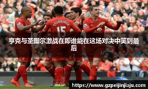 亨克与圣图尔激战在即谁能在这场对决中笑到最后