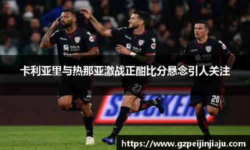 卡利亚里与热那亚激战正酣比分悬念引人关注
