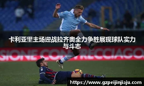 ⽜⼋体育卡利亚里主场迎战拉齐奥全力争胜展现球队实力与斗志