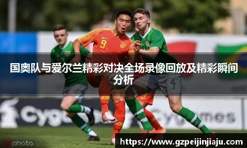 国奥队与爱尔兰精彩对决全场录像回放及精彩瞬间分析