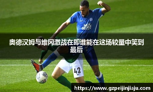⽜⼋体育奥德汉姆与维冈激战在即谁能在这场较量中笑到最后