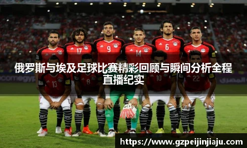 俄罗斯与埃及足球比赛精彩回顾与瞬间分析全程直播纪实