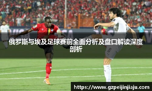 俄罗斯与埃及足球赛前全面分析及盘口解读深度剖析