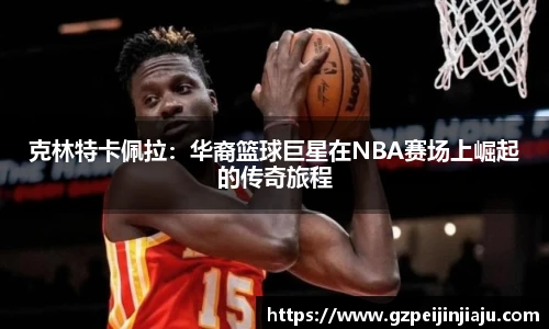 克林特卡佩拉：华裔篮球巨星在NBA赛场上崛起的传奇旅程