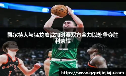 凯尔特人与猛龙鏖战加时赛双方全力以赴争夺胜利荣耀