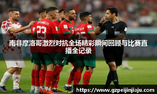 南非摩洛哥激烈对抗全场精彩瞬间回顾与比赛直播全记录