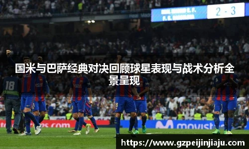 国米与巴萨经典对决回顾球星表现与战术分析全景呈现