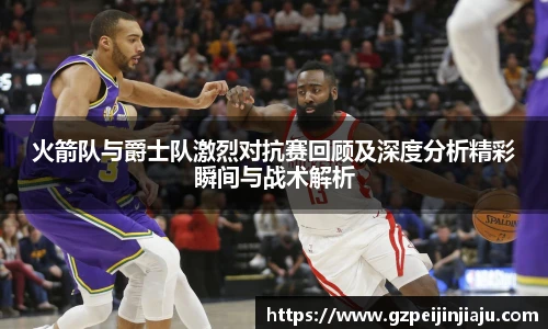 火箭队与爵士队激烈对抗赛回顾及深度分析精彩瞬间与战术解析